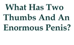 What Has Two Thumbs & An Enormous Penis? What Has Two Thumbs & An Enormous Penis?