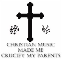 Christian Music Made Me Crucify My Parents Christian Music Made Me Crucify My Parents