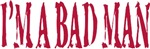 I'm A Bad Man I'm A Bad Man