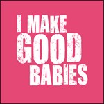 I Make Good Babies I Make Good Babies