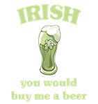 Irish you would buy me a Beer Irish you would buy me a Beer