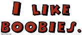 I like boobies. I like boobies.
