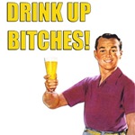 Drink Up Bitches! Drink Up Bitches!