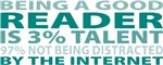 Being A Good Reader Is 3% Talent, 97% Not Being Distracted by the Internet  Be proud of your occupation, hobby, or obsession! Get this fun design on great t-shirts, stickers, & much more!