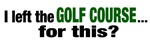 I left the Golf Course for this? I left the Golf Course for this?