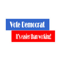 Vote Democrat...it's easier than working! Vote Democrat...it's easier than working!