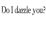 Do I dazzle you? Do I dazzle you?
