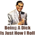 Being A Dick Is Just How I Roll Being A Dick Is Just How I Roll