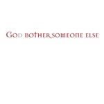 God bother someone else God bother someone else