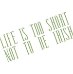 Life's Too Short Not to be Irish T-shirts & Gifts Life's Too Short Not to be Irish T-shirts & Gifts