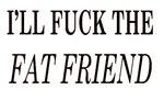 I'll Fuck The Fat Friend I'll Fuck The Fat Friend