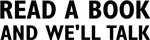I like 'em smart.  Let's hear it for literacy and education.  Welcome to Read A Book And We'll Talk!  Here you'll find great gift ideas for yourself and your friends. 