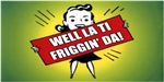 Well La Ti Friggin' Da! Well La Ti Friggin' Da!